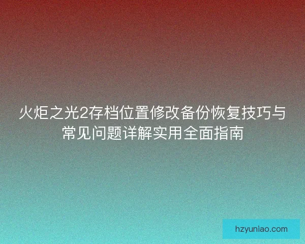 火炬之光2存档位置修改备份恢复技巧与常见问题详解实用全面指南 火炬之光2存档位置修改备份恢复技巧与常见问题详解实用全面指南