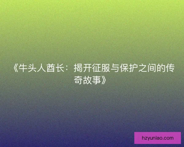 《牛头人酋长:揭开征服与保护之间的传奇故事》 《牛头人酋长:揭开征服与保护之间的传奇故事》