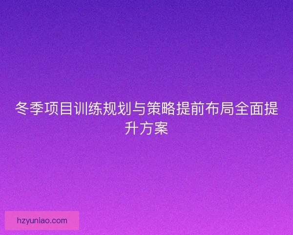 冬季项目训练规划与策略提前布局全面提升方案 冬季项目训练规划与策略提前布局全面提升方案