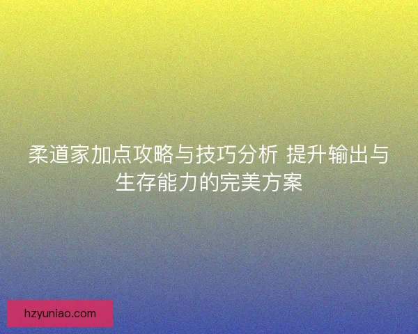 柔道家加点攻略与技巧分析 提升输出与生存能力的完美方案