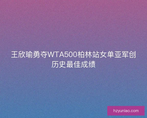王欣瑜勇夺WTA500柏林站女单亚军创历史最佳成绩