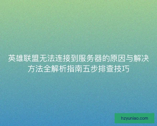 英雄联盟无法连接到服务器的原因与解决方法全解析指南五步排查技巧