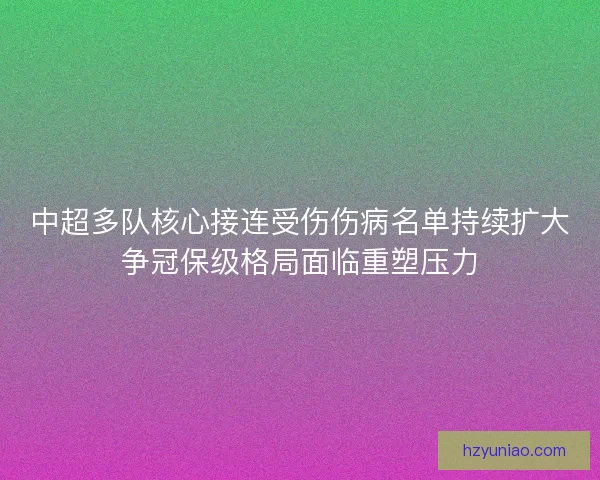 中超多队核心接连受伤伤病名单持续扩大争冠保级格局面临重塑压力
