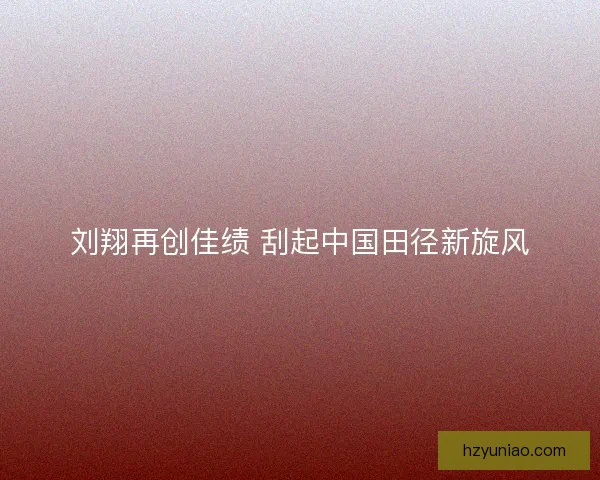 刘翔再创佳绩 刮起中国田径新旋风