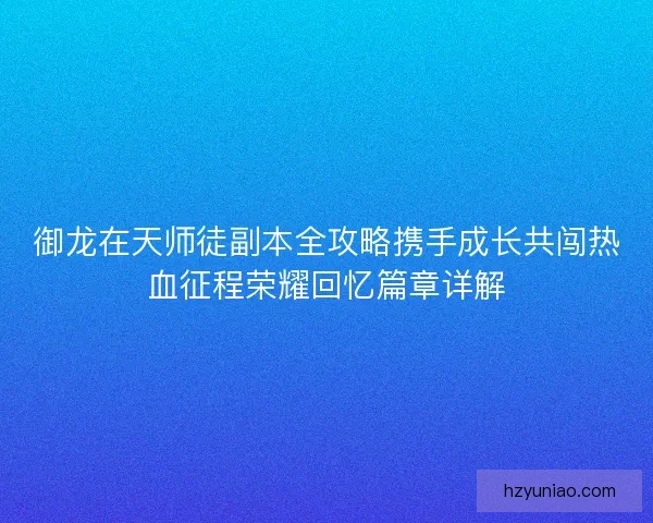 御龙在天师徒副本全攻略携手成长共闯热血征程荣耀回忆篇章详解