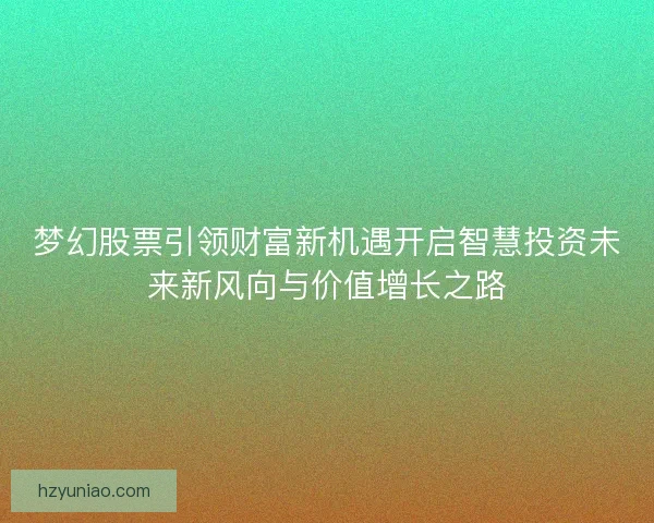 梦幻股票引领财富新机遇开启智慧投资未来新风向与价值增长之路