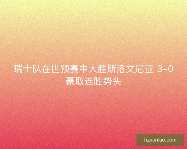 瑞士队在世预赛中大胜斯洛文尼亚 3-0豪取连胜势头