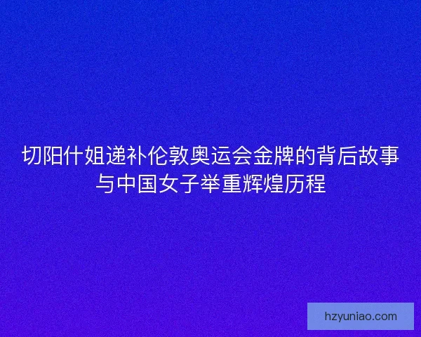 切阳什姐递补伦敦奥运会金牌的背后故事与中国女子举重辉煌历程