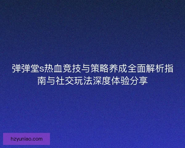 弹弹堂s热血竞技与策略养成全面解析指南与社交玩法深度体验分享