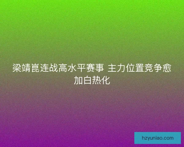 梁靖崑连战高水平赛事 主力位置竞争愈加白热化
