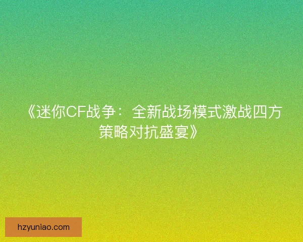 《迷你CF战争：全新战场模式激战四方策略对抗盛宴》