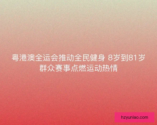 粤港澳全运会推动全民健身 8岁到81岁群众赛事点燃运动热情 粤港澳全运会推动全民健身 8岁到81岁群众赛事点燃运动热情